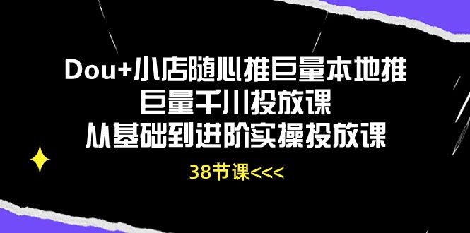 Dou+小店随心推巨量本地推巨量千川投放课，从基础到进阶实操投放课（38节）-初八网创