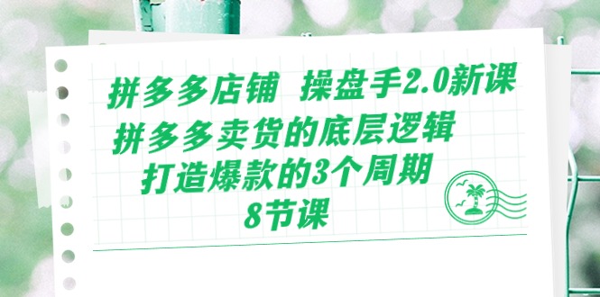 拼多多店铺操盘手2.0新课，拼多多卖货的底层逻辑，打造爆款的3个周期（8节）-初八网创