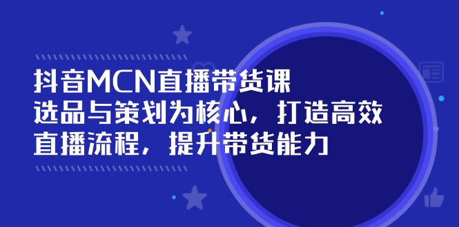 （14343期）抖音MCN直播带货课：选品与策划为核心, 打造高效直播流程, 提升带货能力-初八网创