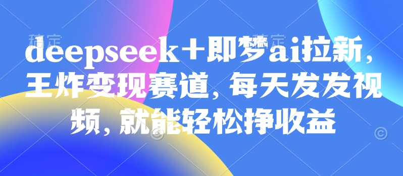 原客单价998的deepseek+即梦ai拉新，王炸变现赛道，每天发发视频，就能轻松挣收益-初八网创