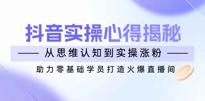 （14344期）抖音实战心得揭秘，从思维认知到实操涨粉，助力零基础学员打造火爆直播间-初八网创