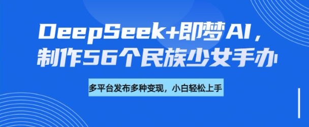 DeepSeek+即梦AI，制作56个民族少女手办，附详细教程+变现方向-初八网创