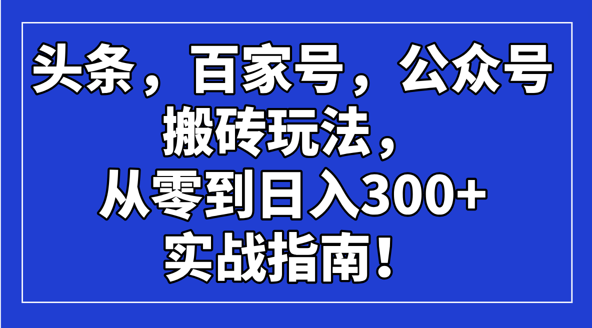 （14405期）头条，百家号，公众号搬砖玩法，从零到日入300+的实战指南！-初八网创