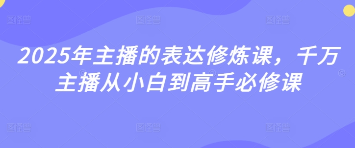 2025年主播的表达修炼课，千万主播从小白到高手必修课-初八网创