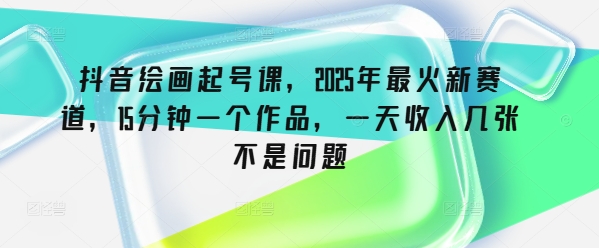 抖音绘画起号课，2025年最火新赛道，15分钟一个作品，一天收入几张不是问题-初八网创