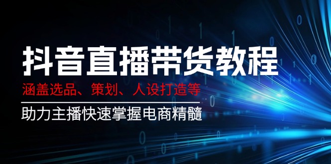 （14345期）抖音直播带货教程：涵盖选品、策划、人设打造等,助力主播快速掌握电商精髓-初八网创