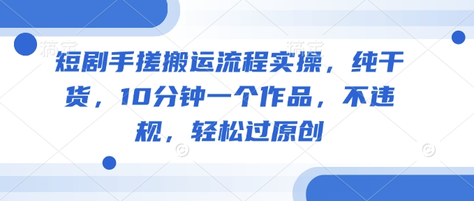 短剧手搓搬运流程实操，纯干货，10分钟一个作品，不违规，轻松过原创-初八网创