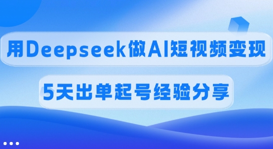 佣金45%，用Deepseek做AI短视频变现，5天出单起号经验分享-初八网创