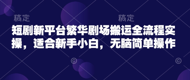 短剧新平台繁华剧场搬运全流程实操，适合新手小白，无脑简单操作-初八网创