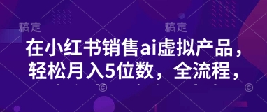 小红书销售ai虚拟产品，轻松月入5位数，全流程，超细节变现过程，完全无卡点-初八网创